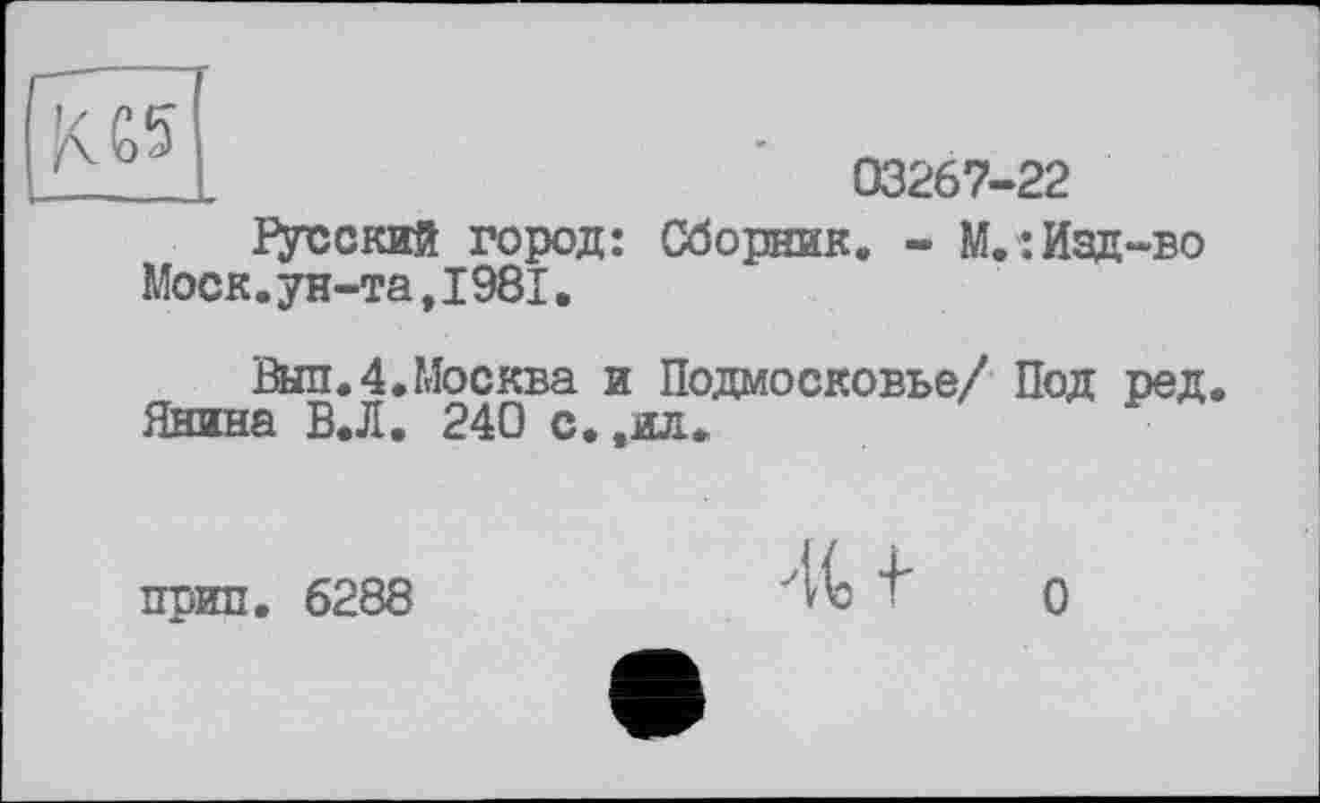 ﻿03267-22
Русский город: Сборник. - М.:Изд-во Моск.ун-та,I981.
Выл.4.Москва и Подмосковье/ Под ред Янина В.Л. 240 с. ,ил.
прип. 6288
+ О